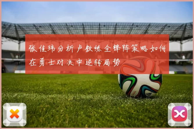 张佳玮分析卢教练全锋阵策略如何在勇士对决中逆转局势