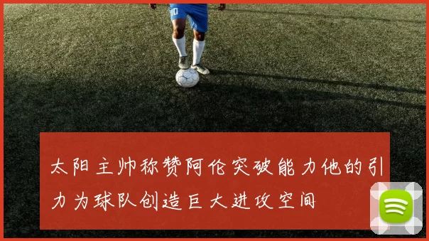 太阳主帅称赞阿伦突破能力他的引力为球队创造巨大进攻空间