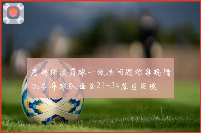 詹姆斯谈罚球一致性问题称每晚情况各异球队面临21-34落后困境