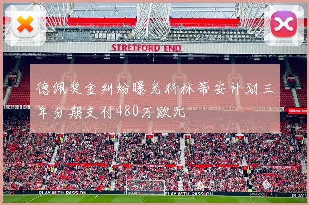 德佩奖金纠纷曝光科林蒂安计划三年分期支付480万欧元