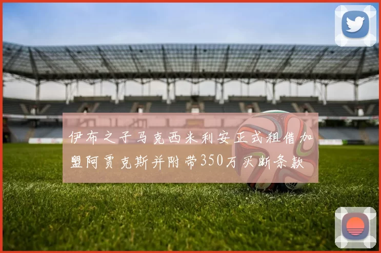 伊布之子马克西米利安正式租借加盟阿贾克斯并附带350万买断条款