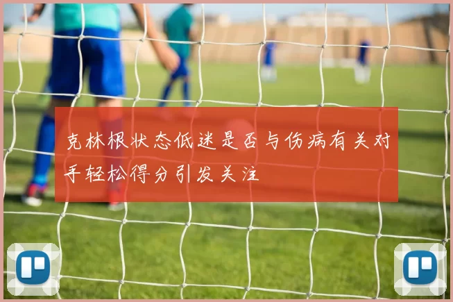 克林根状态低迷是否与伤病有关对手轻松得分引发关注