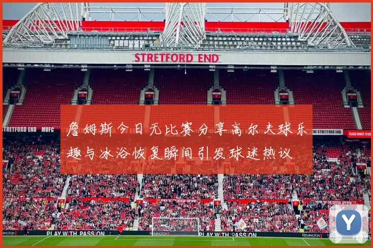 詹姆斯今日无比赛分享高尔夫球乐趣与冰浴恢复瞬间引发球迷热议
