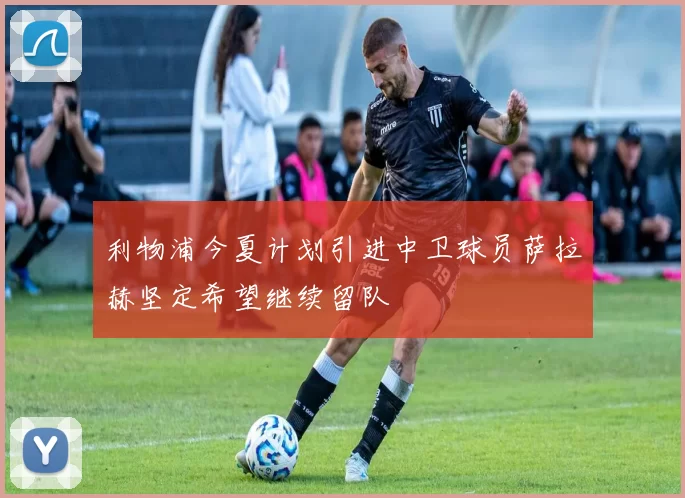 利物浦今夏计划引进中卫球员萨拉赫坚定希望继续留队