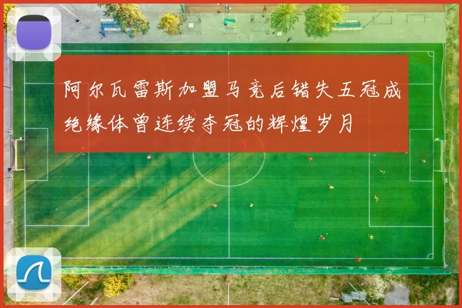 阿尔瓦雷斯加盟马竞后错失五冠成绝缘体曾连续夺冠的辉煌岁月