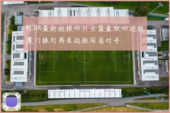 WCBA最新战报四川女篮豪取四连胜厦门银行再度战胜同省对手