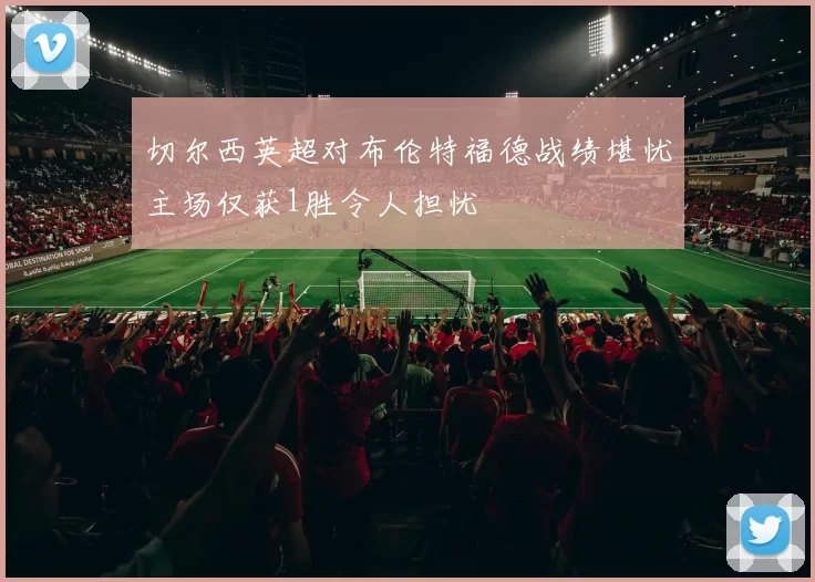 切尔西英超对布伦特福德战绩堪忧主场仅获1胜令人担忧